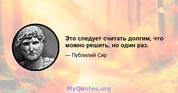 Это следует считать долгим, что можно решить, но один раз.