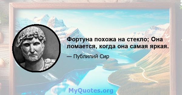 Фортуна похожа на стекло; Она ломается, когда она самая яркая.