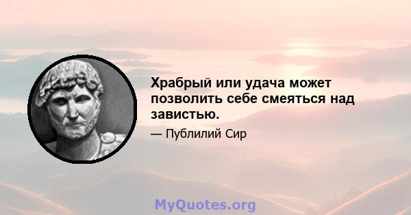 Храбрый или удача может позволить себе смеяться над завистью.