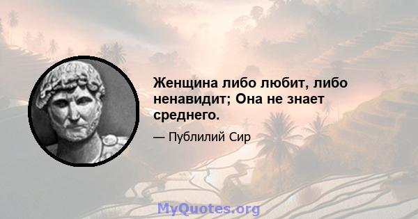 Женщина либо любит, либо ненавидит; Она не знает среднего.