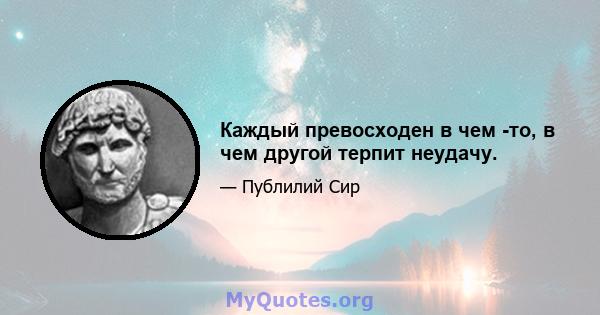 Каждый превосходен в чем -то, в чем другой терпит неудачу.