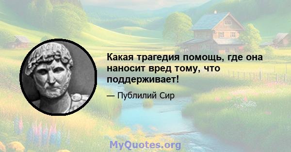 Какая трагедия помощь, где она наносит вред тому, что поддерживает!