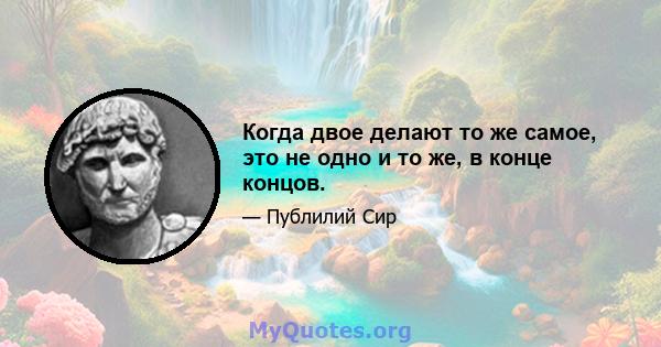 Когда двое делают то же самое, это не одно и то же, в конце концов.