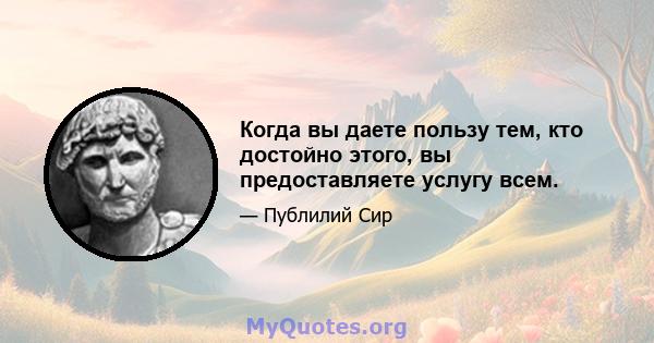 Когда вы даете пользу тем, кто достойно этого, вы предоставляете услугу всем.