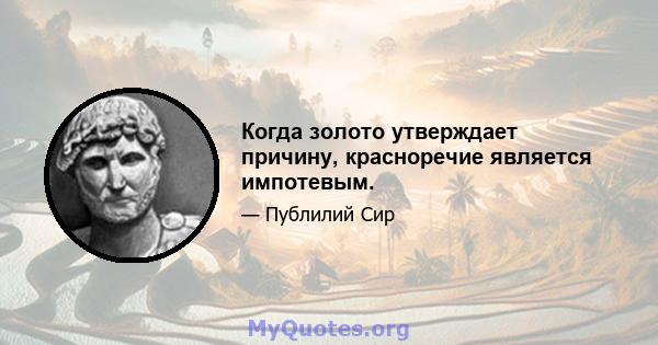 Когда золото утверждает причину, красноречие является импотевым.