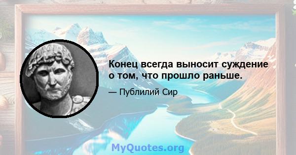 Конец всегда выносит суждение о том, что прошло раньше.