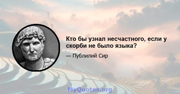 Кто бы узнал несчастного, если у скорби не было языка?