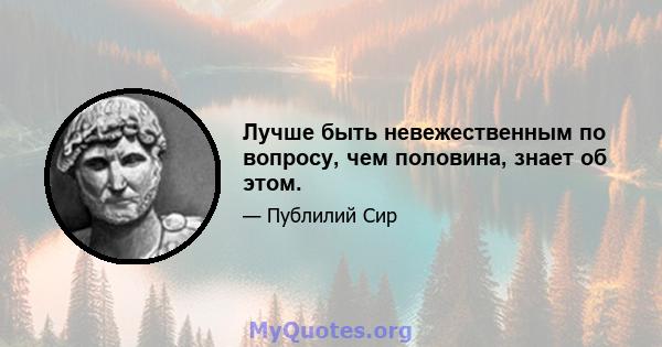 Лучше быть невежественным по вопросу, чем половина, знает об этом.