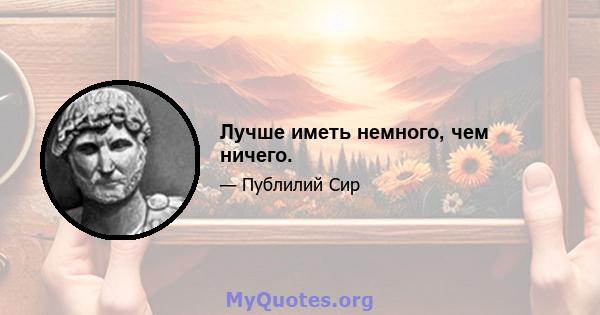 Лучше иметь немного, чем ничего.