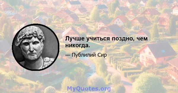 Лучше учиться поздно, чем никогда.