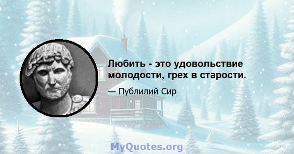 Любить - это удовольствие молодости, грех в старости.