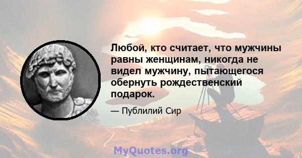 Любой, кто считает, что мужчины равны женщинам, никогда не видел мужчину, пытающегося обернуть рождественский подарок.