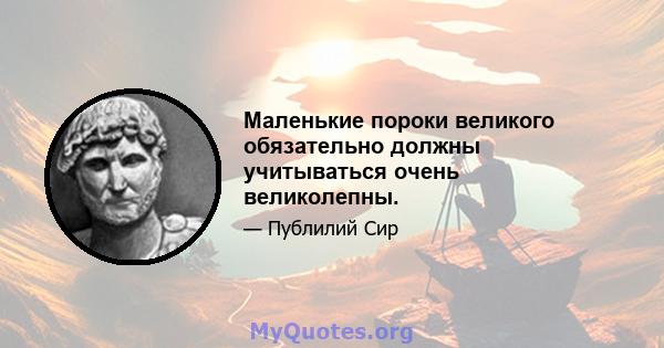 Маленькие пороки великого обязательно должны учитываться очень великолепны.