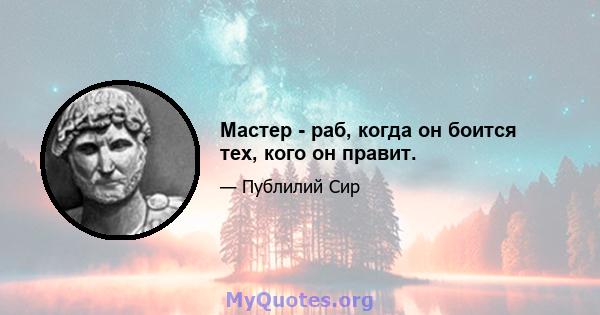 Мастер - раб, когда он боится тех, кого он правит.