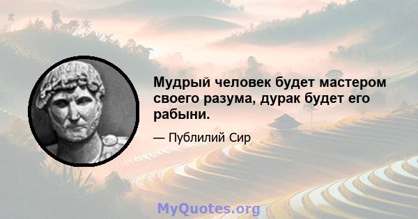 Мудрый человек будет мастером своего разума, дурак будет его рабыни.