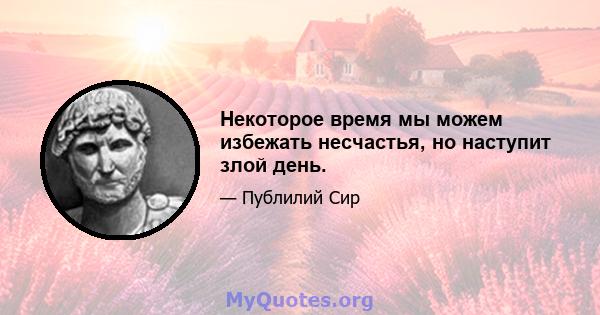 Некоторое время мы можем избежать несчастья, но наступит злой день.