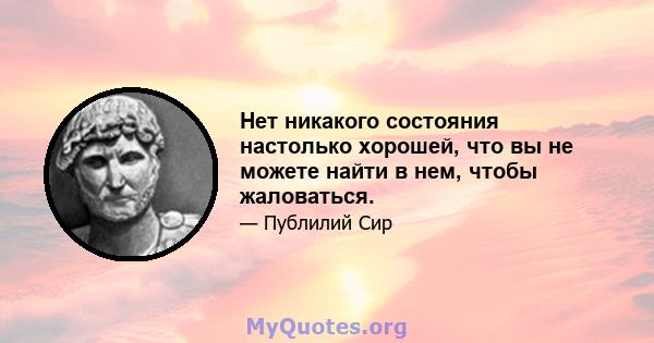 Нет никакого состояния настолько хорошей, что вы не можете найти в нем, чтобы жаловаться.