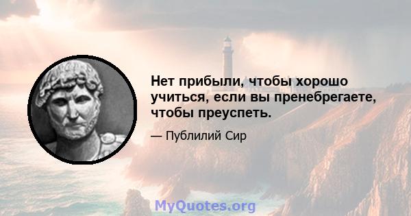 Нет прибыли, чтобы хорошо учиться, если вы пренебрегаете, чтобы преуспеть.