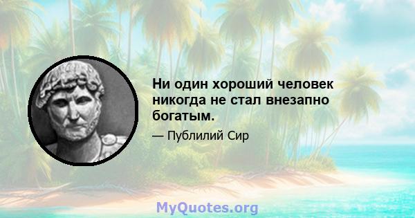 Ни один хороший человек никогда не стал внезапно богатым.