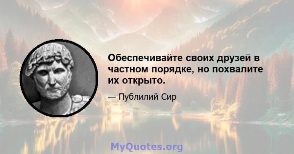 Обеспечивайте своих друзей в частном порядке, но похвалите их открыто.