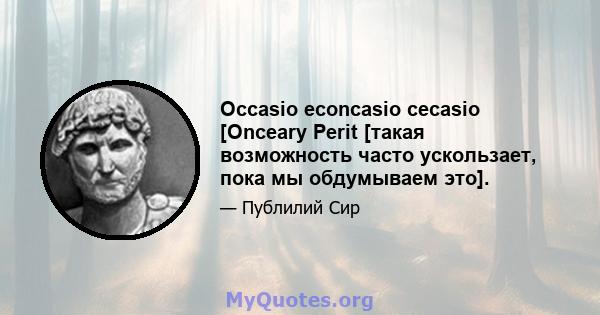 Occasio econcasio cecasio [Onceary Perit [такая возможность часто ускользает, пока мы обдумываем это].