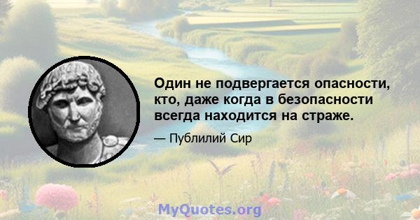 Один не подвергается опасности, кто, даже когда в безопасности всегда находится на страже.