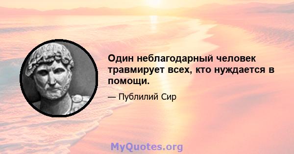 Один неблагодарный человек травмирует всех, кто нуждается в помощи.