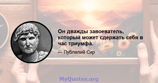 Он дважды завоеватель, который может сдержать себя в час триумфа.