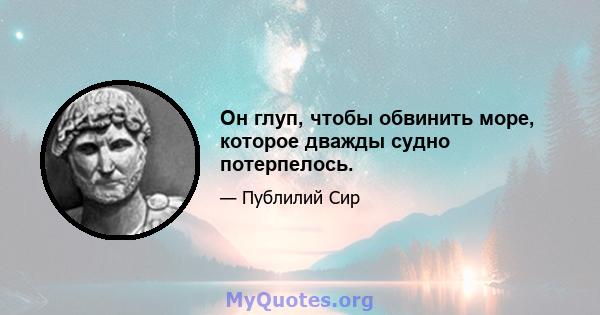 Он глуп, чтобы обвинить море, которое дважды судно потерпелось.