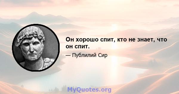 Он хорошо спит, кто не знает, что он спит.