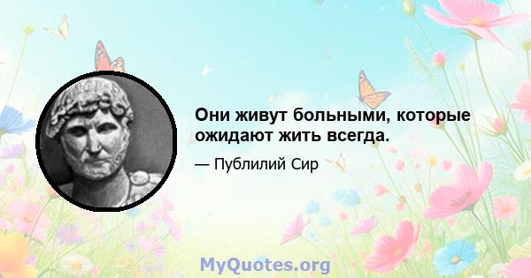 Они живут больными, которые ожидают жить всегда.