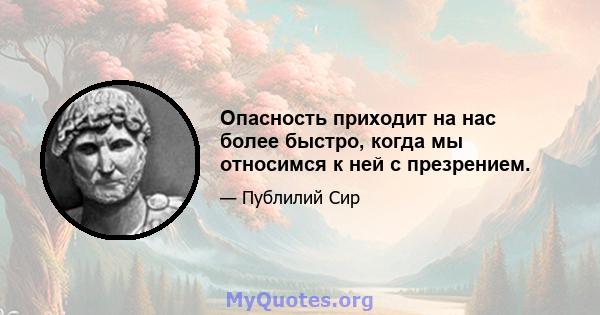 Опасность приходит на нас более быстро, когда мы относимся к ней с презрением.