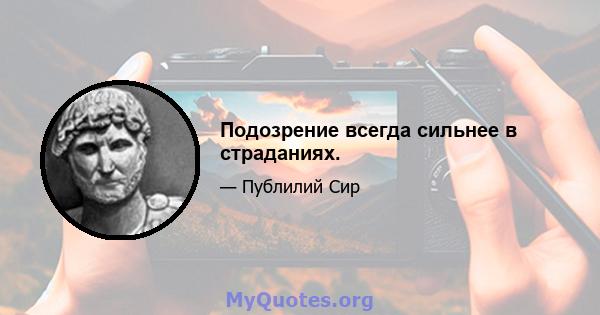 Подозрение всегда сильнее в страданиях.