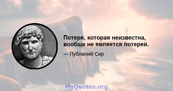 Потеря, которая неизвестна, вообще не является потерей.