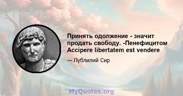 Принять одолжение - значит продать свободу. -Пенефицитом Accipere libertatem est vendere