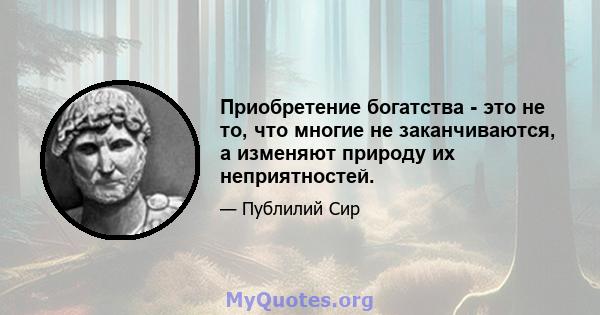 Приобретение богатства - это не то, что многие не заканчиваются, а изменяют природу их неприятностей.