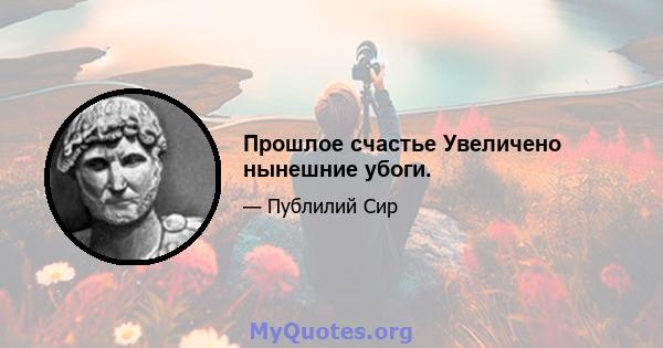 Прошлое счастье Увеличено нынешние убоги.