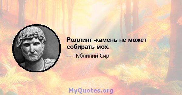 Роллинг -камень не может собирать мох.