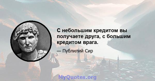 С небольшим кредитом вы получаете друга, с большим кредитом врага.