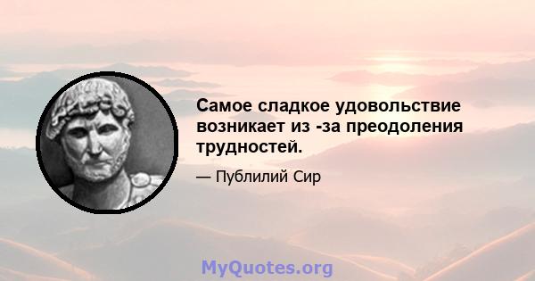 Самое сладкое удовольствие возникает из -за преодоления трудностей.