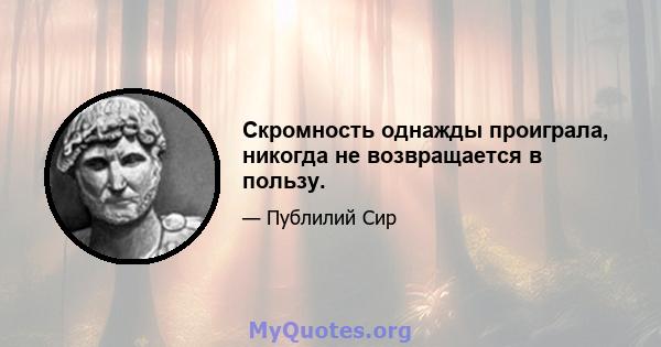 Скромность однажды проиграла, никогда не возвращается в пользу.