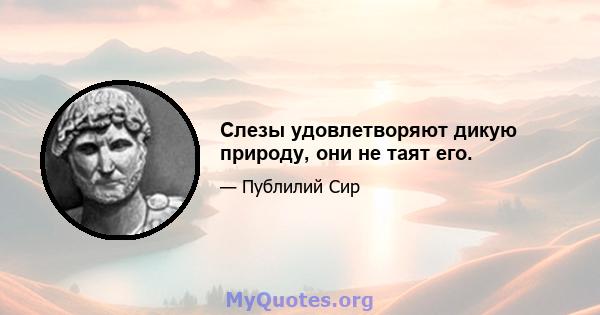 Слезы удовлетворяют дикую природу, они не таят его.