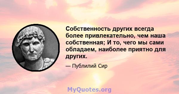 Собственность других всегда более привлекательно, чем наша собственная; И то, чего мы сами обладаем, наиболее приятно для других.