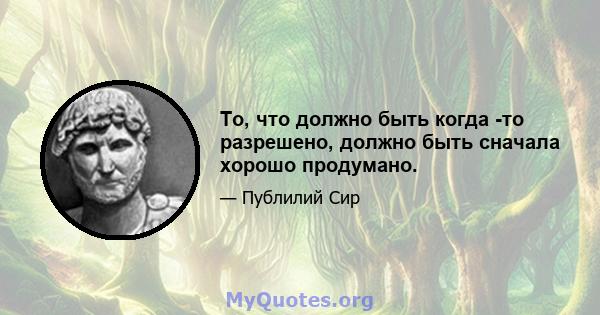 То, что должно быть когда -то разрешено, должно быть сначала хорошо продумано.