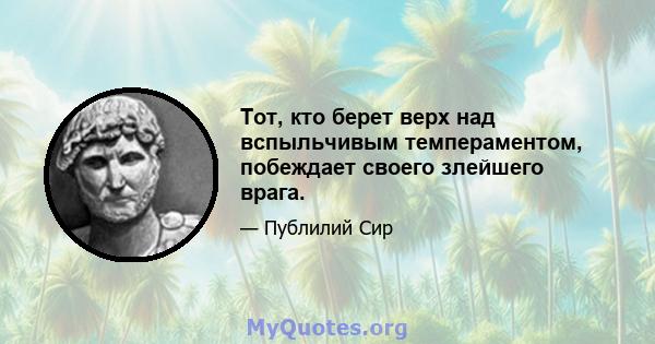 Тот, кто берет верх над вспыльчивым темпераментом, побеждает своего злейшего врага.