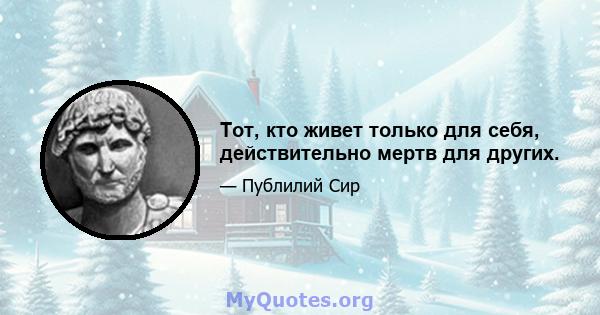 Тот, кто живет только для себя, действительно мертв для других.