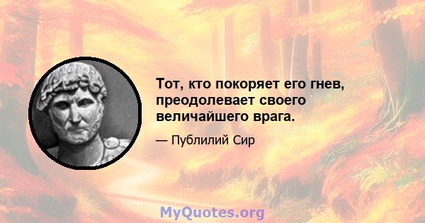 Тот, кто покоряет его гнев, преодолевает своего величайшего врага.