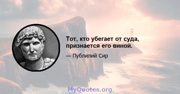 Тот, кто убегает от суда, признается его виной.