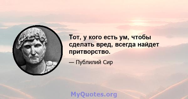 Тот, у кого есть ум, чтобы сделать вред, всегда найдет притворство.