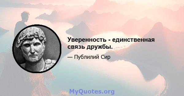 Уверенность - единственная связь дружбы.